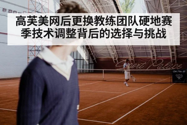 高芙美网后更换教练团队硬地赛季技术调整背后的选择与挑战